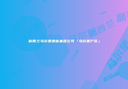 新西兰马尔堡酒业集团公司「马尔堡产区」