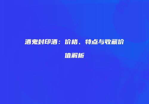 酒鬼封印酒：价格、特点与收藏价值解析