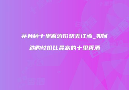茅台镇十里香酒价格表详解_如何选购性价比最高的十里香酒