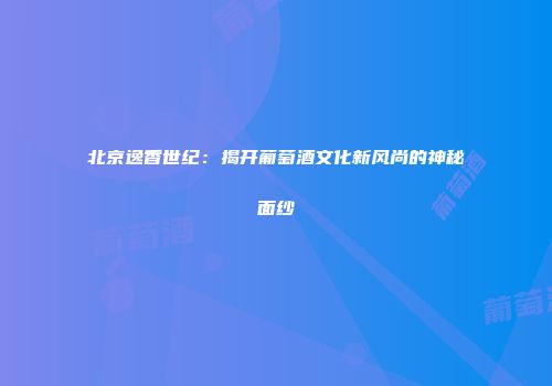 北京逸香世纪：揭开葡萄酒文化新风尚的神秘面纱