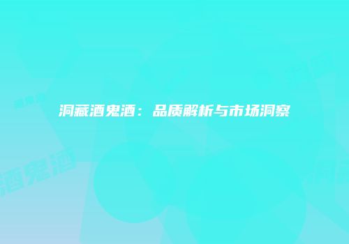 洞藏酒鬼酒：品质解析与市场洞察