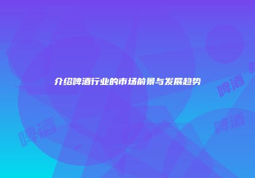 介绍啤酒行业的市场前景与发展趋势