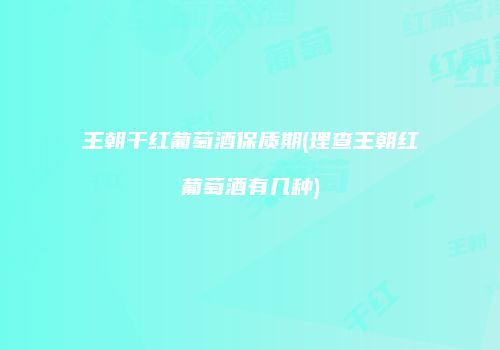 王朝干红葡萄酒保质期(理查王朝红葡萄酒有几种)