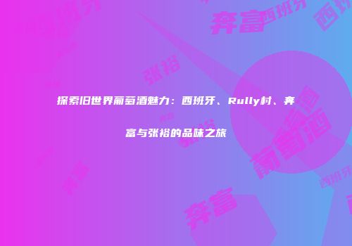 探索旧世界葡萄酒魅力：西班牙、Rully村、奔富与张裕的品味之旅