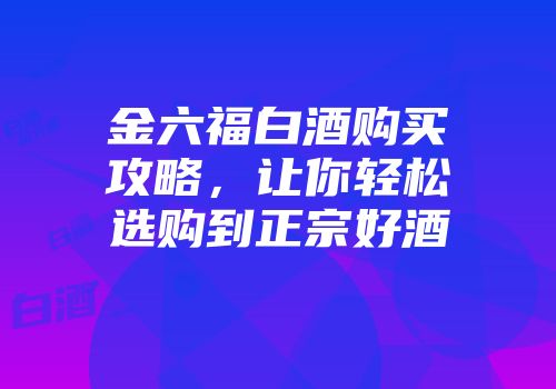 金六福白酒购买攻略，让你轻松选购到正宗好酒