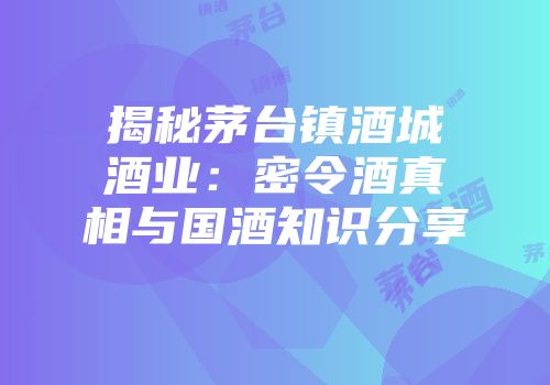 揭秘茅台镇酒城酒业：密令酒真相与国酒知识分享