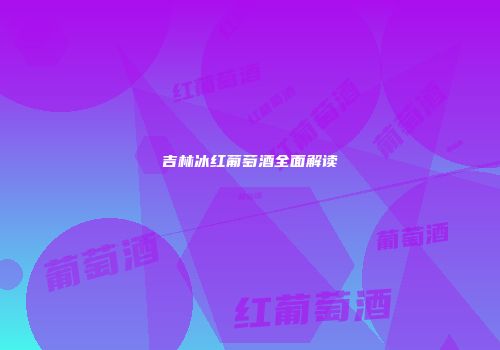 吉林冰红葡萄酒全面解读