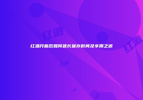 红酒开瓶后如何延长保存时间及享用之道