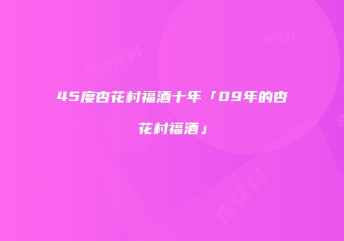 45度杏花村福酒十年「09年的杏花村福酒」