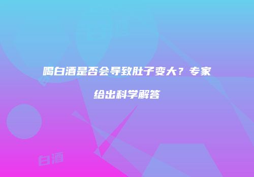 喝白酒是否会导致肚子变大？专家给出科学解答