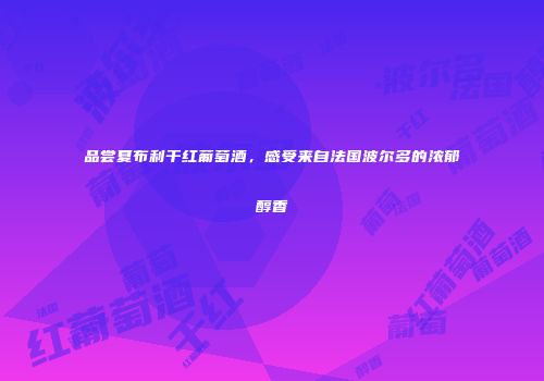 品尝夏布利干红葡萄酒，感受来自法国波尔多的浓郁醇香