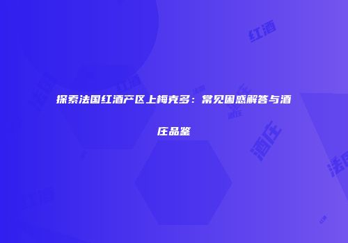 探索法国红酒产区上梅克多：常见困惑解答与酒庄品鉴