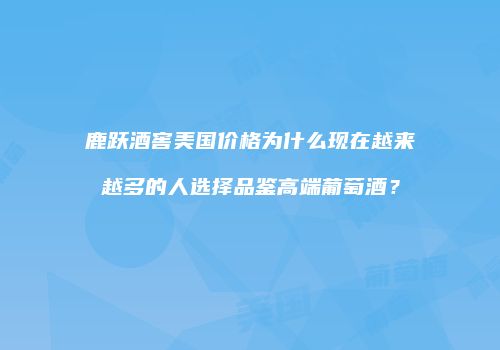 鹿跃酒窖美国价格为什么现在越来越多的人选择品鉴高端葡萄酒？