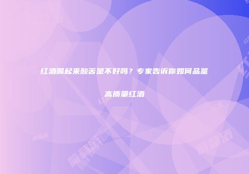 红酒喝起来酸苦是不好吗？专家告诉你如何品鉴高质量红酒