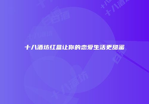 十八酒坊红盒让你的恋爱生活更甜蜜