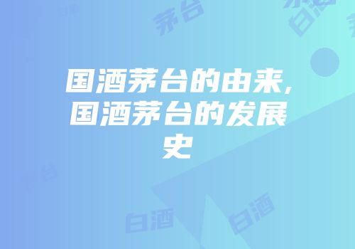 国酒茅台的由来,国酒茅台的发展史