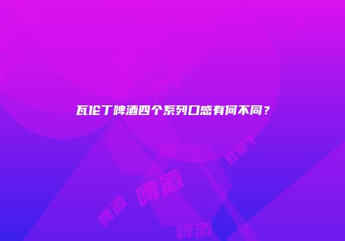 瓦伦丁啤酒四个系列口感有何不同？