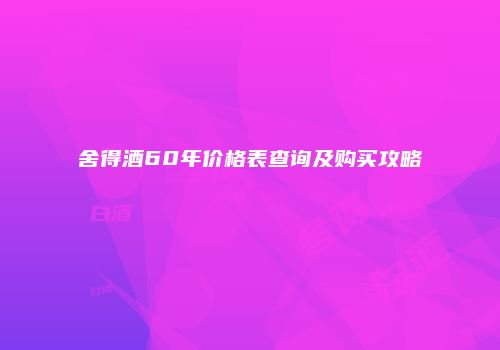 舍得酒60年价格表查询及购买攻略