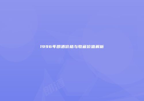 1996年郎酒价格与收藏价值解析