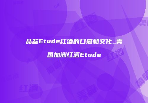 品鉴Etude红酒的口感和文化_美国加洲红酒Etude
