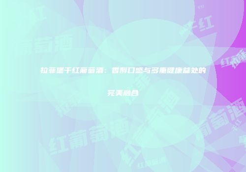 拉菲堡干红葡萄酒：香醇口感与多重健康益处的完美融合