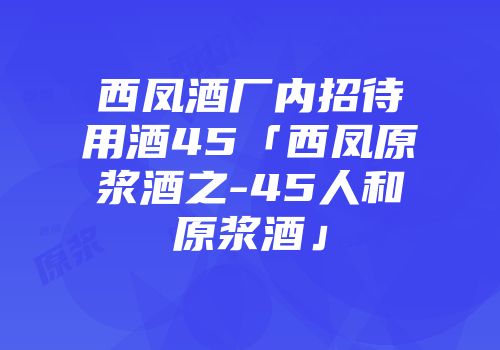 西凤酒厂内招待用酒45「西凤原浆酒之-45人和原浆酒」