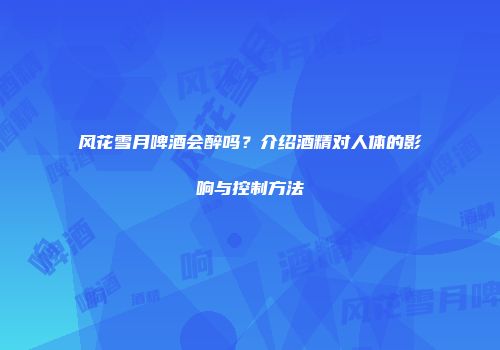 风花雪月啤酒会醉吗？介绍酒精对人体的影响与控制方法
