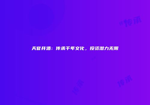 天官井酒：传承千年文化，投资潜力无限