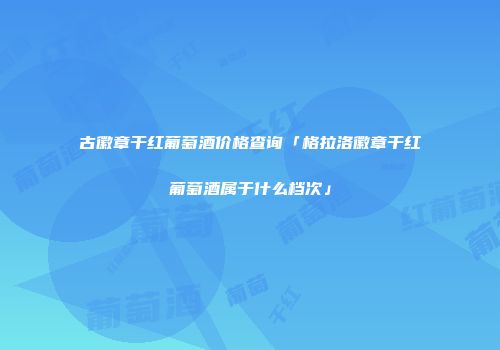 古徽章干红葡萄酒价格查询「格拉洛徽章干红葡萄酒属于什么档次」