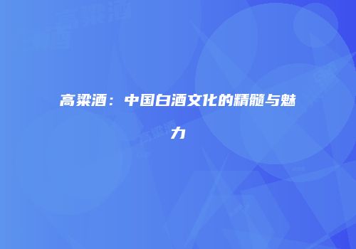 高粱酒：中国白酒文化的精髓与魅力