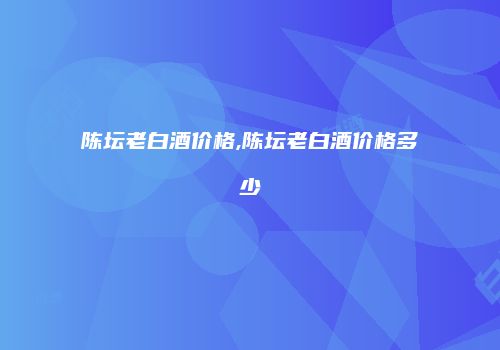 陈坛老白酒价格,陈坛老白酒价格多少
