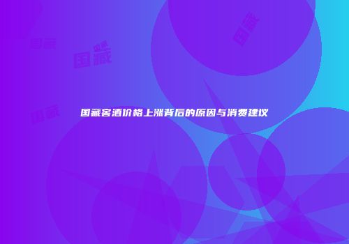 国藏窖酒价格上涨背后的原因与消费建议