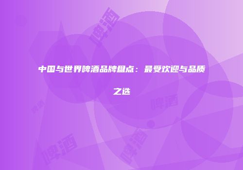 中国与世界啤酒品牌盘点：最受欢迎与品质之选