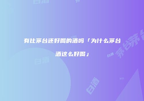 有比茅台还好喝的酒吗「为什么茅台酒这么好喝」