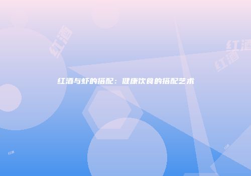 红酒与虾的搭配：健康饮食的搭配艺术