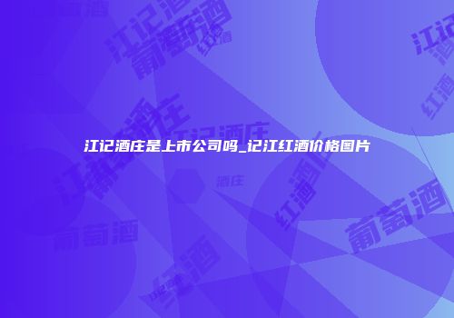 江记酒庄是上市公司吗_记江红酒价格图片