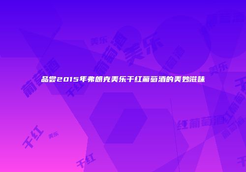 品尝2015年弗朗克美乐干红葡萄酒的美妙滋味