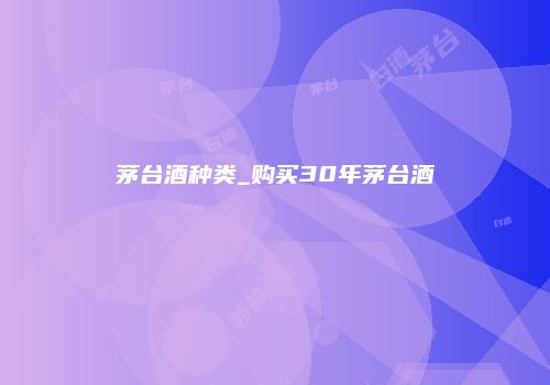 茅台酒种类_购买30年茅台酒