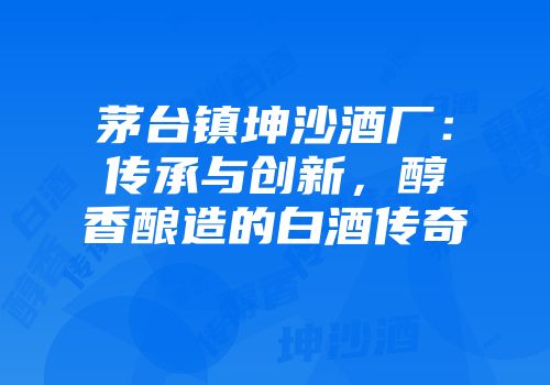 茅台镇坤沙酒厂：传承与创新，醇香酿造的白酒传奇