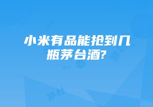 小米有品能抢到几瓶茅台酒?