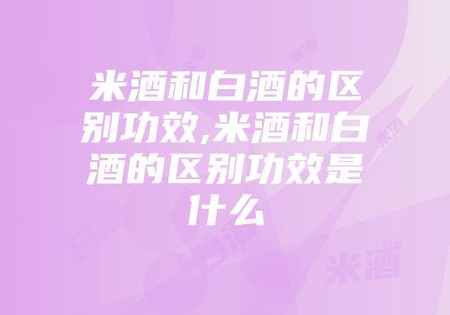 米酒和白酒的区别功效,米酒和白酒的区别功效是什么