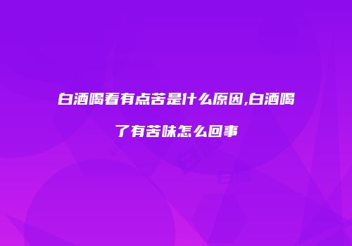 白酒喝着有点苦是什么原因,白酒喝了有苦味怎么回事