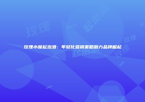 玫瑰小屋起泡酒：年轻化营销策略助力品牌崛起