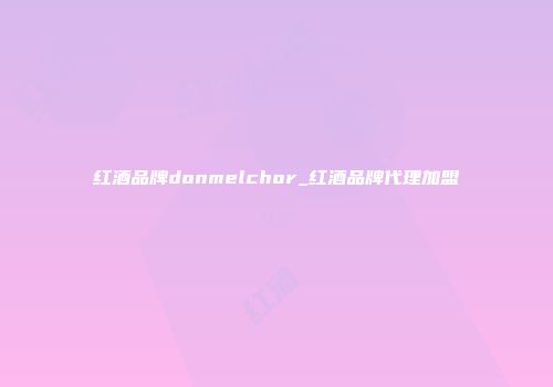 红酒品牌donmelchor_红酒品牌代理加盟