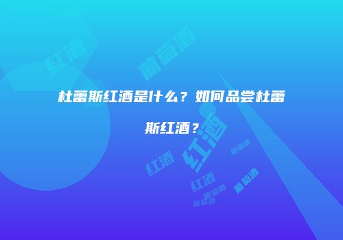 杜蕾斯红酒是什么？如何品尝杜蕾斯红酒？