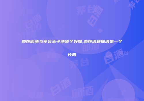郎牌郎酒与茅台王子酒哪个好喝,郎牌酒和郎酒是一个长吗