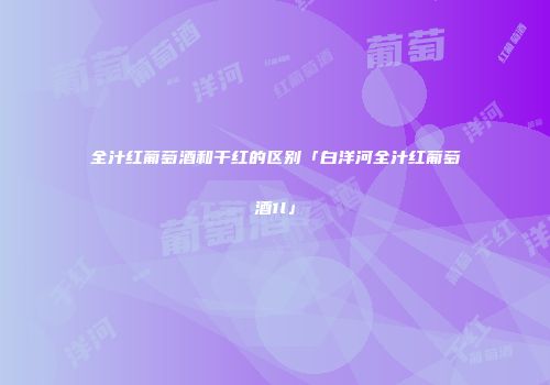 全汁红葡萄酒和干红的区别「白洋河全汁红葡萄酒1l」