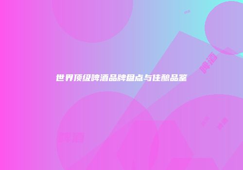 世界顶级啤酒品牌盘点与佳酿品鉴