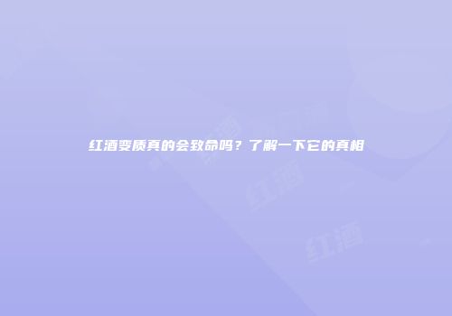 红酒变质真的会致命吗？了解一下它的真相