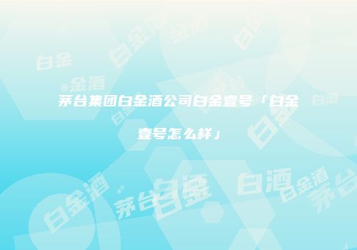 茅台集团白金酒公司白金壹号「白金壹号怎么样」